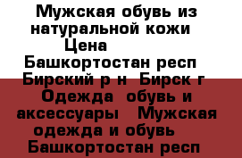 Мужская обувь из натуральной кожи › Цена ­ 2 800 - Башкортостан респ., Бирский р-н, Бирск г. Одежда, обувь и аксессуары » Мужская одежда и обувь   . Башкортостан респ.